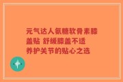 元气达人氨糖软骨素膝盖贴 舒缓膝盖不适 养护关节的贴心之选