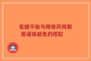氨糖不能与哪些药同服 需谨慎避免的搭配