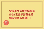 宝宝手关节黄色结痂是什么(宝宝手部黄色结痂应该怎么处理？)