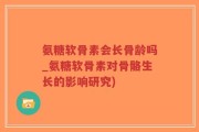 氨糖软骨素会长骨龄吗_氨糖软骨素对骨骼生长的影响研究)