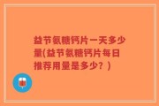 益节氨糖钙片一天多少量(益节氨糖钙片每日推荐用量是多少？)