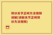 初诊关节正畸方法视频讲解(讲解关节正畸初诊方法视频)