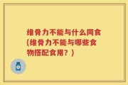 维骨力不能与什么同食(维骨力不能与哪些食物搭配食用？)