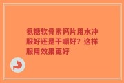 氨糖软骨素钙片用水冲服好还是干嚼好？这样服用效果更好