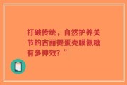 打破传统，自然护养关节的古丽提蛋壳膜氨糖有多神效？”