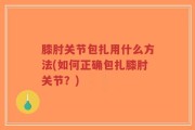 膝肘关节包扎用什么方法(如何正确包扎膝肘关节？)