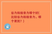谷力和维骨力哪个好(比较谷力和维骨力，哪个更优？)