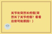 关节处突然长疙瘩(突然长了关节疙瘩？看看这些可能原因！)