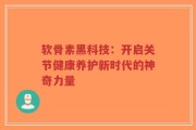 软骨素黑科技：开启关节健康养护新时代的神奇力量