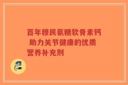 百年穆民氨糖软骨素钙 助力关节健康的优质营养补充剂