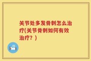 关节处多发骨刺怎么治疗(关节骨刺如何有效治疗？)