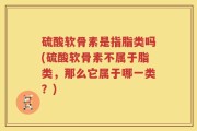 硫酸软骨素是指脂类吗(硫酸软骨素不属于脂类，那么它属于哪一类？)