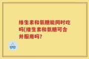 维生素和氨糖能同时吃吗(维生素和氨糖可合并服用吗？