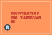 膝关节养生点穴(关节保健：学会膝部穴位按摩)