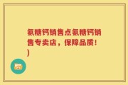 氨糖钙销售点氨糖钙销售专卖店，保障品质！)