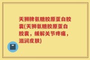 天狮牌氨糖胶原蛋白胶囊(天狮氨糖胶原蛋白胶囊，缓解关节疼痛，滋润皮肤)