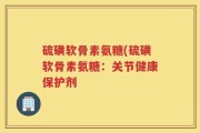 硫磺软骨素氨糖(硫磺软骨素氨糖：关节健康保护剂