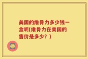 美国的维骨力多少钱一盒呢(维骨力在美国的售价是多少？)