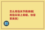 怎么用指关节戴美瞳(用指尖装上美瞳，妆容更美俏)