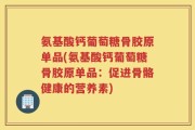 氨基酸钙葡萄糖骨胶原单品(氨基酸钙葡萄糖骨胶原单品：促进骨骼健康的营养素)