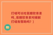 打嗝可以吃氨糖软骨素吗_氨糖软骨素对缓解打嗝有帮助吗？)