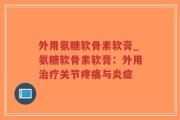 外用氨糖软骨素软膏_氨糖软骨素软膏：外用治疗关节疼痛与炎症