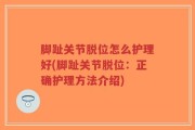 脚趾关节脱位怎么护理好(脚趾关节脱位：正确护理方法介绍)