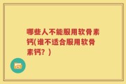 哪些人不能服用软骨素钙(谁不适合服用软骨素钙？)