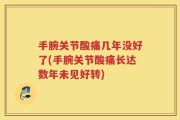 手腕关节酸痛几年没好了(手腕关节酸痛长达数年未见好转)