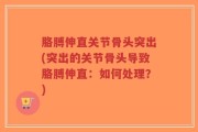 胳膊伸直关节骨头突出(突出的关节骨头导致胳膊伸直：如何处理？)