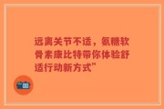 远离关节不适，氨糖软骨素康比特带你体验舒适行动新方式”