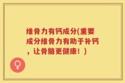 维骨力有钙成分(重要成分维骨力有助于补钙，让骨骼更健康！)