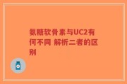 氨糖软骨素与UC2有何不同 解析二者的区别