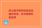 野口医学研究所鲨鱼氨糖软骨素：关节健康的新选择