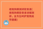 老阳狗粮测评软骨素(老阳狗粮软骨素详细测评，全方位呵护宠物关节健康)