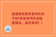 胶原蛋白软骨素钙片好不好(软骨素钙片含胶原蛋白，是否有效？)