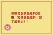 氨糖是否食品原料(氨糖：常见食品原料，你了解多少？)