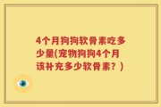 4个月狗狗软骨素吃多少量(宠物狗狗4个月该补充多少软骨素？)