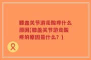 膝盖关节游走酸疼什么原因(膝盖关节游走酸疼的原因是什么？)