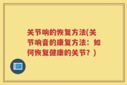 关节响的恢复方法(关节响音的康复方法：如何恢复健康的关节？)