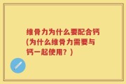 维骨力为什么要配合钙(为什么维骨力需要与钙一起使用？)