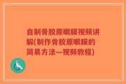 自制骨胶原眼膜视频讲解(制作骨胶原眼膜的简易方法—视频教程)