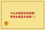 什么水果里含有氨糖(哪些水果富含氨糖？)