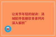让关节年轻的秘诀：汤城配件氨糖软骨素钙片深入解析”