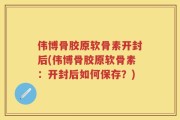 伟博骨胶原软骨素开封后(伟博骨胶原软骨素：开封后如何保存？)