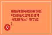 腰椎间盘突出需要氨糖吗(腰椎间盘突出症可与氨糖有关？要了解！)