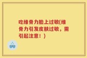 吃维骨力脸上过敏(维骨力引发皮肤过敏，需引起注意！)