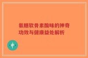 氨糖软骨素酸味的神奇功效与健康益处解析