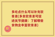 多吃点什么可以补充软骨素(多食软骨素可促进关节健康：了解哪些食物含丰富软骨素)