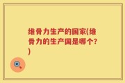 维骨力生产的国家(维骨力的生产国是哪个？)